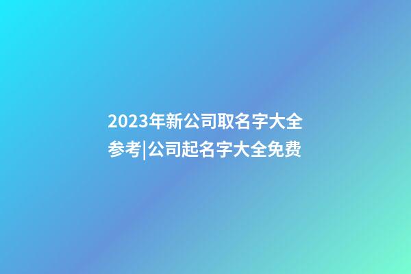 2023年新公司取名字大全参考|公司起名字大全免费-第1张-公司起名-玄机派